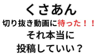 くさあん,切り抜き動画,著作権違反